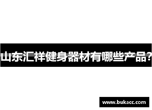 山东汇祥健身器材有哪些产品? 山东汇祥健身器材有哪些产品?
