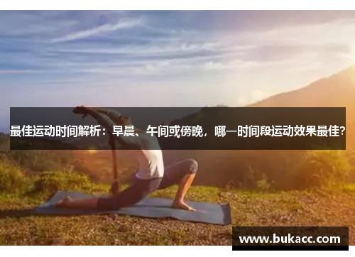 最佳运动时间解析：早晨、午间或傍晚，哪一时间段运动效果最佳？