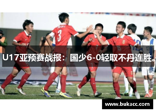 U17亚预赛战报：国少6-0轻取不丹连胜。