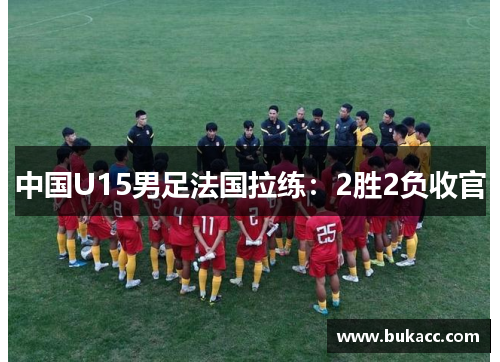 中国U15男足法国拉练：2胜2负收官