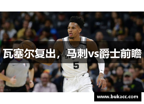 瓦塞尔复出，马刺vs爵士前瞻