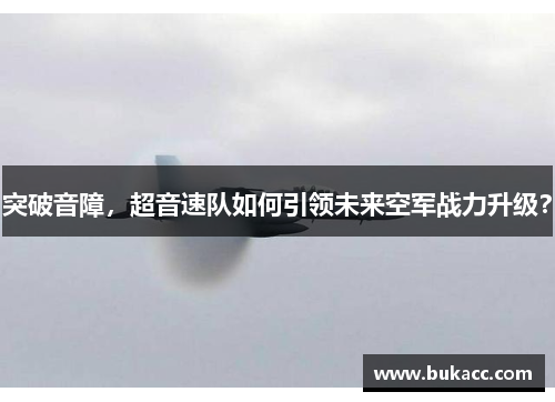 突破音障，超音速队如何引领未来空军战力升级？