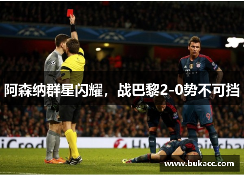 阿森纳群星闪耀，战巴黎2-0势不可挡