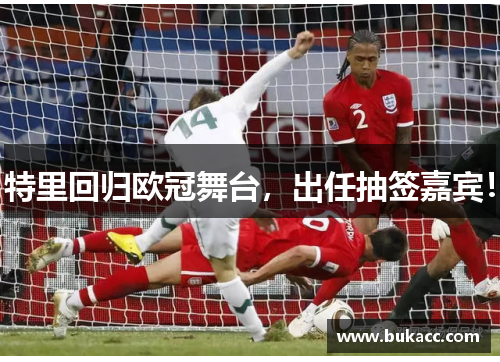 特里回归欧冠舞台，出任抽签嘉宾！