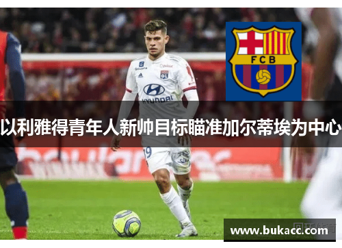 以利雅得青年人新帅目标瞄准加尔蒂埃为中心 以利雅得青年人新帅目标瞄准加尔蒂埃为中心